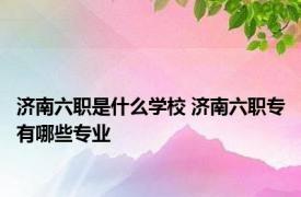 济南六职是什么学校 济南六职专有哪些专业