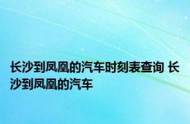 长沙到凤凰的汽车时刻表查询 长沙到凤凰的汽车 