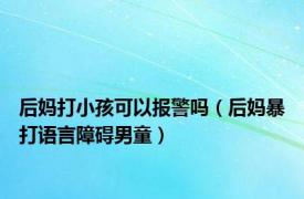 后妈打小孩可以报警吗（后妈暴打语言障碍男童）