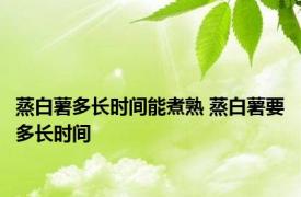 蒸白薯多长时间能煮熟 蒸白薯要多长时间