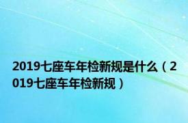 2019七座车年检新规是什么（2019七座车年检新规）