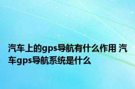 汽车上的gps导航有什么作用 汽车gps导航系统是什么