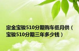 定金宝骏510分期购车低月供（宝骏510分期三年多少钱）