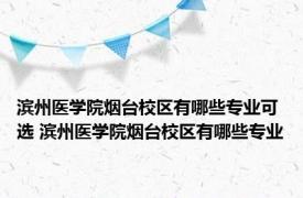 滨州医学院烟台校区有哪些专业可选 滨州医学院烟台校区有哪些专业