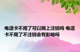 电话卡不用了可以网上注销吗 电话卡不用了不注销会有影响吗