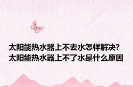 太阳能热水器上不去水怎样解决? 太阳能热水器上不了水是什么原因