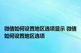 微信如何设置地区选项显示 微信如何设置地区选项