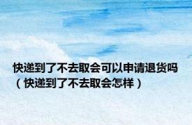 快递到了不去取会可以申请退货吗（快递到了不去取会怎样）