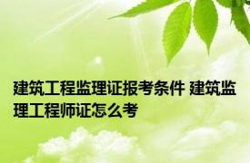 建筑工程监理证报考条件 建筑监理工程师证怎么考