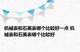 机械表和石英表哪个比较好一点 机械表和石英表哪个比较好