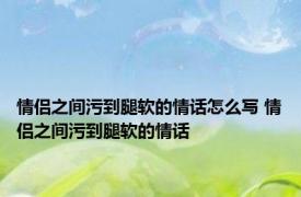 情侣之间污到腿软的情话怎么写 情侣之间污到腿软的情话