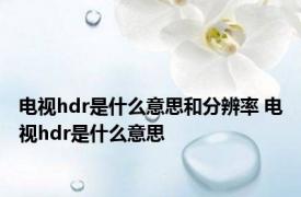 电视hdr是什么意思和分辨率 电视hdr是什么意思