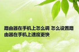 路由器在手机上怎么调 怎么设置路由器在手机上速度更快