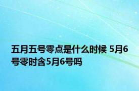 五月五号零点是什么时候 5月6号零时含5月6号吗