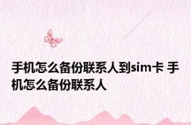 手机怎么备份联系人到sim卡 手机怎么备份联系人