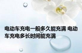 电动车充电一般多久能充满 电动车充电多长时间能充满