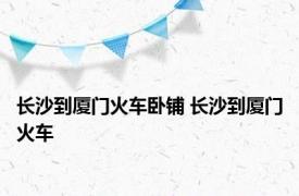 长沙到厦门火车卧铺 长沙到厦门火车 