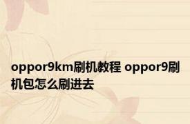 oppor9km刷机教程 oppor9刷机包怎么刷进去