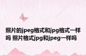 照片的jpeg格式和jpg格式一样吗 照片格式jpg和jpeg一样吗