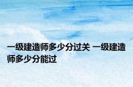 一级建造师多少分过关 一级建造师多少分能过