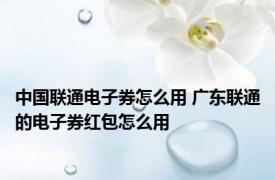 中国联通电子券怎么用 广东联通的电子券红包怎么用