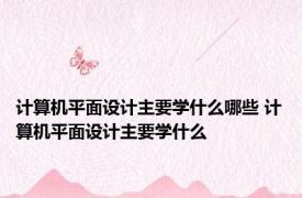 计算机平面设计主要学什么哪些 计算机平面设计主要学什么