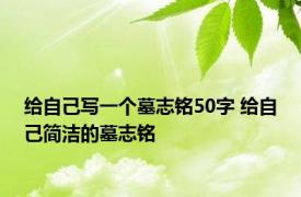 给自己写一个墓志铭50字 给自己简洁的墓志铭