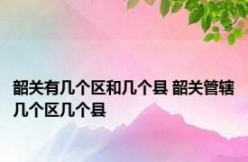 韶关有几个区和几个县 韶关管辖几个区几个县