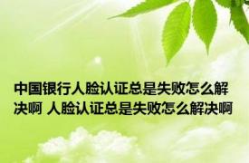 中国银行人脸认证总是失败怎么解决啊 人脸认证总是失败怎么解决啊