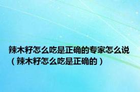 辣木籽怎么吃是正确的专家怎么说（辣木籽怎么吃是正确的）