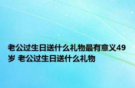 老公过生日送什么礼物最有意义49岁 老公过生日送什么礼物 