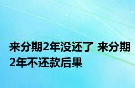 来分期2年没还了 来分期2年不还款后果