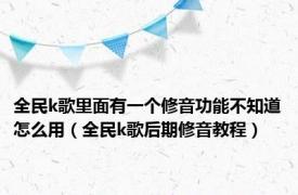 全民k歌里面有一个修音功能不知道怎么用（全民k歌后期修音教程）