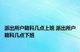 派出所户籍科几点上班 派出所户籍科几点下班