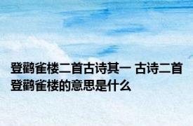 登鹳雀楼二首古诗其一 古诗二首登鹳雀楼的意思是什么