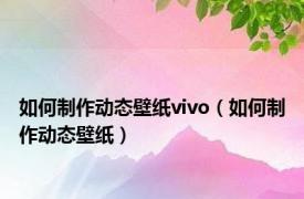 如何制作动态壁纸vivo（如何制作动态壁纸）