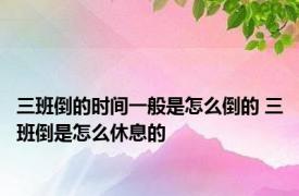 三班倒的时间一般是怎么倒的 三班倒是怎么休息的