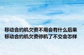 移动合约机欠费不用会有什么后果 移动合约机欠费停机了不交会怎样