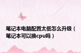 笔记本电脑配置太低怎么升级（笔记本可以换cpu吗）