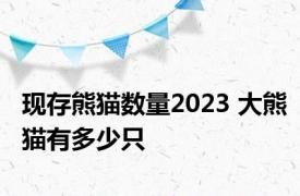 现存熊猫数量2023 大熊猫有多少只