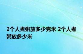 2个人煮粥放多少克米 2个人煮粥放多少米