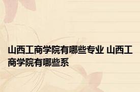 山西工商学院有哪些专业 山西工商学院有哪些系