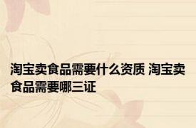 淘宝卖食品需要什么资质 淘宝卖食品需要哪三证