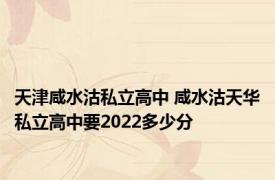 天津咸水沽私立高中 咸水沽天华私立高中要2022多少分