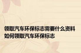 领取汽车环保标志需要什么资料 如何领取汽车环保标志