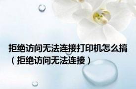 拒绝访问无法连接打印机怎么搞（拒绝访问无法连接）