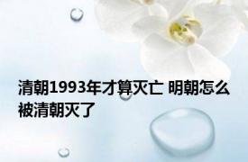 清朝1993年才算灭亡 明朝怎么被清朝灭了