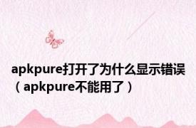 apkpure打开了为什么显示错误（apkpure不能用了）