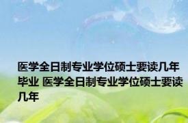 医学全日制专业学位硕士要读几年毕业 医学全日制专业学位硕士要读几年