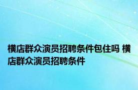 横店群众演员招聘条件包住吗 横店群众演员招聘条件